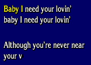 Baby I need your Iovid
baby I need your lovid

Although yodre never near
yourv