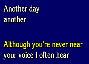 Another day
another

Although yodre never near
your voice I often hear