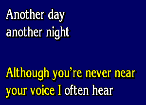 Another day
another night

Although yodre never near
your voice I often hear