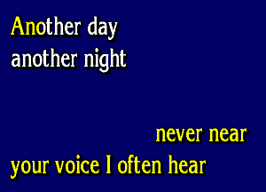 Another day
another night

never near
your voice I often hear