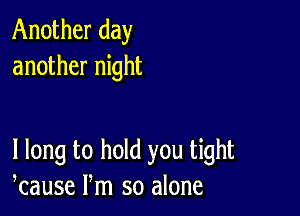 Another day
another night

I long to hold you tight
kause Pm so alone