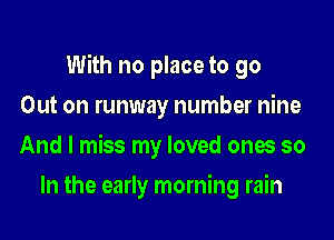 With no place to go

Out on runway number nine
And I miss my loved ones so
In the early morning rain