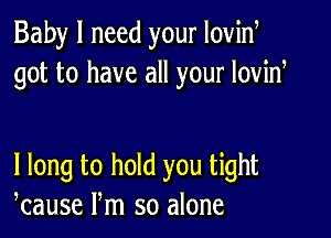 Baby I need your Iovid
got to have all your lovid

I long to hold you tight
kause Pm so alone