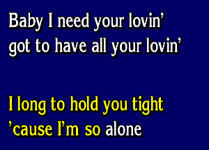 Baby I need your Iovid
got to have all your lovid

I long to hold you tight
kause Pm so alone