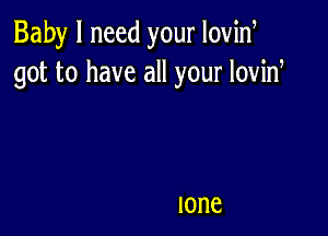 Baby I need your Iovid
got to have all your lovid