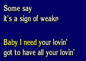 Some say
ifs a sign of weakn

Baby I need your lovid
got to have all your lovid