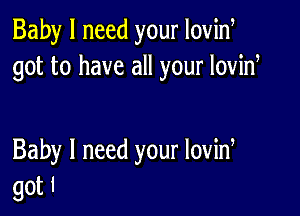 Baby I need your Iovid
got to have all your lovid

Baby I need your lovid
got I