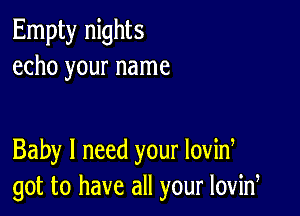 Empty nights
echo your name

Baby I need your lovid
got to have all your lovid