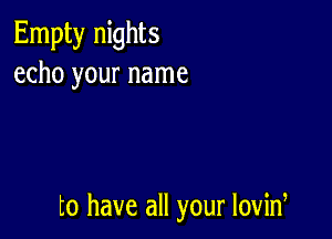 Empty nights
echo your name

to have all your lovid