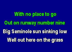 With no place to go
Out on runway number nine

Big Seminole sun sinking low
Well out here on the grass