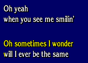 Oh yeah
when you see me smilid

Oh sometimes I wonder
will I ever be the same