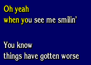 Oh yeah
when you see me smilid

You know
things have gotten worse