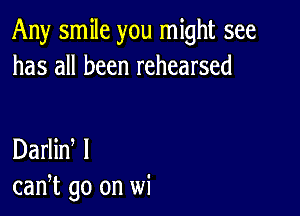 Any smile you might see
has all been rehearsed

Darlin I
can,t go on wi