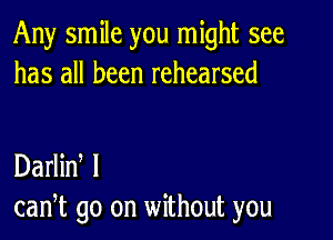 Any smile you might see
has all been rehearsed

Darlin I
can,t go on without you