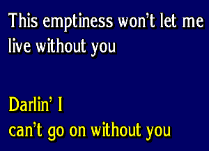 This emptiness won t let me
live without you

Darlin I
can,t go on without you