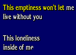 This emptiness won t let me
live without you

This loneliness
inside of me