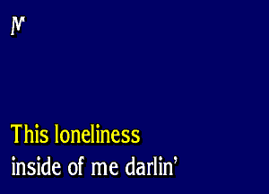 This loneliness
inside of me darlid