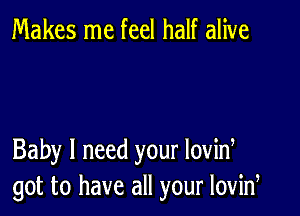 Makes me feel half alive

Baby I need your lovid
got to have all your lovid