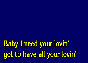 Baby I need your lovid
got to have all your lovid