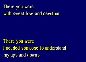 The me you were
with sweet love and devotion

There you were
I needed someone to understand
my ups and downs