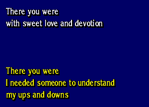 The me you were
with sweet love and devotion

There you were
I needed someone to understand
my ups and downs