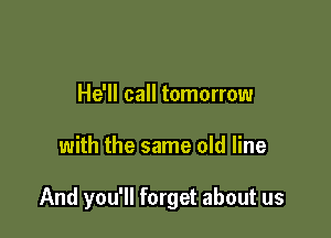 He'll call tomorrow

with the same old line

And you'll forget about us