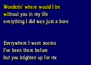 Wonderin' where would I be
without you in my life
everything I did was just a bore

Everywhere I went seems
I've been the re before
but you brighten up for me