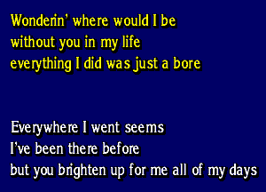 Wonderin' where would I be
without you in my life
everything I did was just a bore

Everywhere I went seems
I've been the re before
but you brighten up for me all of my days