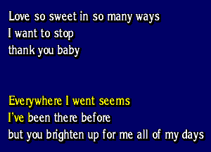 Love so sweet in so many ways
I want to stop
thank you baby

Everywhere I went seems
I've been the re before
but you brighten up for me all of my days