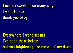 Love so sweet in so many ways
I want to stop
thank you baby

Everywhere I went seems
I've been the re before
but you brighten up for me all of my days