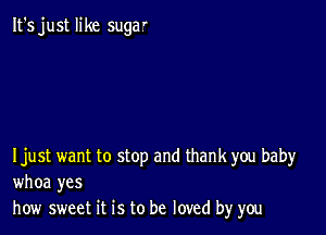 It's just like suga'

Ijust want to stop and thank you baby
whoa yes
how sweet it is to be loved by you