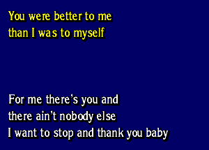 You we re better to me
than I was to myself

For me the re '5 you and
there ain't nobody else
I want to stop and thank you baby