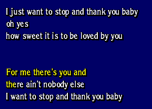 Ijust want to stop and thank you baby
oh yes
how sweet it is to be loved by you

For me the re '5 you and
there ain't nobody else
Iwant to stop and thank you baby