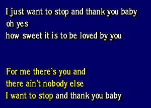 Ijust want to stop and thank you baby
oh yes
how sweet it is to be loved by you

For me the re '5 you and
there ain't nobody else
Iwant to stop and thank you baby