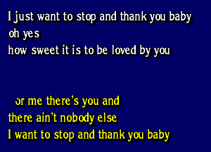 Ijust want to stop and thank you baby
oh yes
how sweet it is to be loved by you

or me the re '5 you and
there ain't nobody else
Iwant to stop and thank you baby