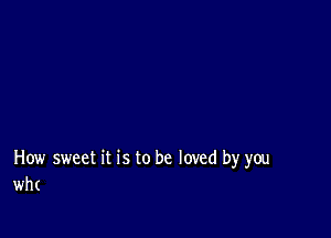 How sweet it is to be loved by you
wh(