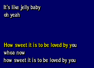 It's like jelly baby
oh yeah

How sweet it is to be loved by you
whoa now
how sweet it is to be loved by you