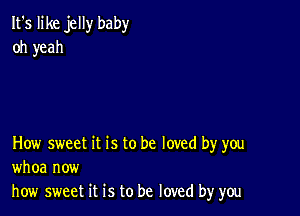 It's like jelly baby
oh yeah

How sweet it is to be loved by you
whoa now
how sweet it is to be loved by you