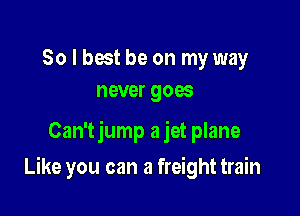 So I best be on my way
never goes

Can'tjump a jet plane

Like you can a freight train