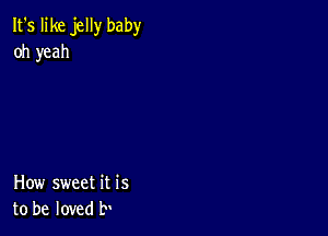 It's like jelly baby
oh yeah

How sweet it is
to be loved b