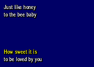 Just like honey
to the bee baby

How sweet it is
to be loved by you