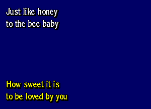 Just like honey
to the bee baby

How sweet it is
to be loved by you