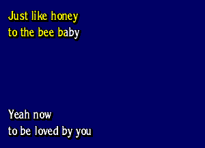 Just like honey
to the bee baby

Yeah now
to be loved by you