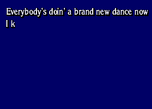 Everybody's doin' a brand new dance now
I k