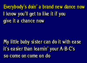 Everybody's doin' a brand new dance now
I know you'll get to like it if you
give it a chance now

My little baby sister can do it with ease
it's easier than learnin' your A-B-C's
so come on come on do