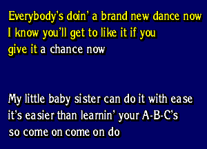 Everybody's doin' a brand new dance now
I know you'll get to like it if you
give it a chance now

My little baby sister can do it with ease
it's easier than learnin' your A-B-C's
so come on come on do