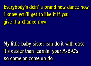 Everybody's doin' a brand new dance now
I know you'll get to like it if you
give it a chance now

My little baby sister can do it with ease
it's easier than learnin' your A-B-C's
so come on come on do