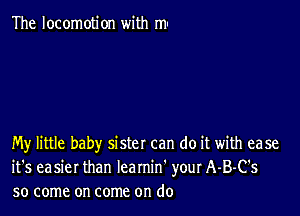 The locomotion with m-

My little baby sister can do it with ease
it's easier than Iearnin' your A-B-C's
so come on come on do