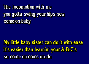 The locomotion with me
you gotta swing your hips now
come on baby

My little baby sister can do it with ease
it's easier than Iearnin' your A-B-C's
so come on come on do