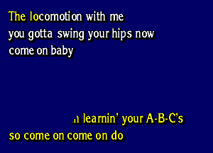 The locomotion with me
you gotta swing your hips now
come on baby

.1 Iearnin' your A-B-C's
so come on come on do